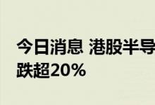 今日消息 港股半导体板块持续走低 上海复旦跌超20%
