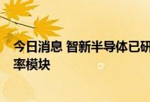 今日消息 智新半导体已研制出基于第3代半导体碳化硅的功率模块