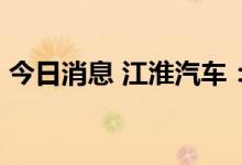 今日消息 江淮汽车：9月销量同比增13.82%
