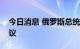 今日消息 俄罗斯总统普京召开俄联邦安全会议