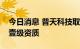 今日消息 普天科技取得通信工程施工总承包壹级资质