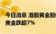 今日消息 港股黄金股临近尾盘持续下跌 山东黄金跌超7%