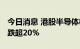 今日消息 港股半导体板块持续走低 上海复旦跌超20%