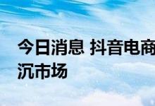 今日消息 抖音电商推9块9特价频道，瞄准下沉市场