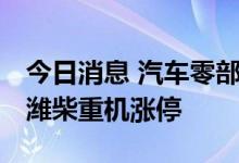 今日消息 汽车零部件、一体化压铸板块走强 潍柴重机涨停