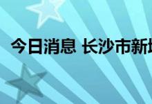 今日消息 长沙市新增4例新冠无症状感染者