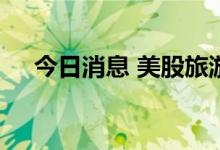 今日消息 美股旅游服务概念股跌幅居前