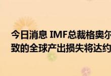 今日消息 IMF总裁格奥尔基耶娃：到2026年，经济放缓导致的全球产出损失将达约4万亿美元