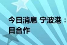 今日消息 宁波港：与淡水河谷终止西三区项目合作