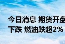 今日消息 期货开盘：国内期货夜盘开盘多数下跌 燃油跌超2%