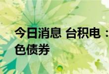 今日消息 台积电：拟发行102亿元新台币绿色债券