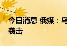 今日消息 俄媒：乌克兰利沃夫地区发生导弹袭击