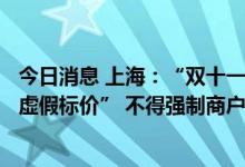 今日消息 上海：“双十一”期间禁止电商“虚假打折”、“虚假标价” 不得强制商户“二选一”