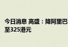 今日消息 高盛：降阿里巴巴目标价至134港元 降京东目标价至325港元