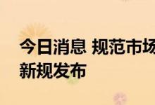 今日消息 规范市场监督管理行政处罚裁量权新规发布