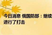 今日消息 俄国防部：继续对乌能源系统设施和军事指挥目标进行了打击
