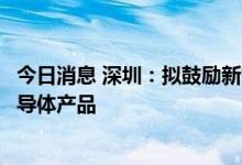 今日消息 深圳：拟鼓励新能源汽车等企业推广试用化合物半导体产品