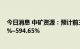 今日消息 中矿资源：预计前三季度净利润同比增长561.57%–594.65%