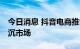 今日消息 抖音电商推9块9特价频道，瞄准下沉市场