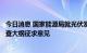 今日消息 国家能源局就光伏发电等四类建设工程质量监督检查大纲征求意见