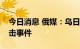 今日消息 俄媒：乌日托米尔地区发生导弹袭击事件