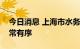 今日消息 上海市水务局：上海自来水供应正常有序