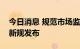 今日消息 规范市场监督管理行政处罚裁量权新规发布