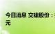 今日消息 交建股份：拟定增募资不超过11亿元