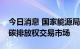 今日消息 国家能源局：研究将户用光伏纳入碳排放权交易市场