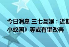 今日消息 三七互娱：近期上线产品进度不及预期 后续《小小蚁国》等或有望改善