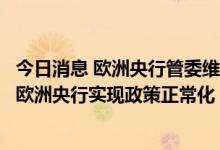 今日消息 欧洲央行管委维勒鲁瓦：对衰退的担忧决无法破坏欧洲央行实现政策正常化