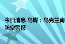 今日消息 乌媒：乌克兰南部尼古拉耶夫州传出爆炸声，响起防空警报