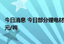 今日消息 今日部分锂电材料报价上涨  电池级碳酸锂涨4000元/吨