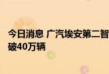 今日消息 广汽埃安第二智造中心正式竣工投产，产能翻倍突破40万辆