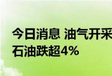 今日消息 油气开采及服务板块开盘走低 通源石油跌超4%