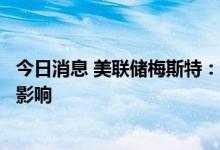 今日消息 美联储梅斯特：房地产市场将受到货币政策的更多影响