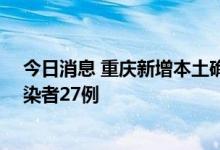 今日消息 重庆新增本土确诊病例17例，新增本土无症状感染者27例