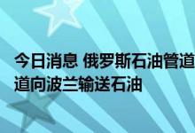 今日消息 俄罗斯石油管道运输公司：将继续通过“友谊”管道向波兰输送石油