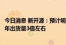今日消息 新开源：预计明年在新能源行业PVP销量可达到今年出货量3倍左右