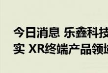 今日消息 乐鑫科技：公司芯片可用于扩展现实 XR终端产品领域
