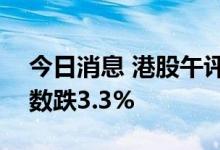今日消息 港股午评：恒指跌2% 恒生科技指数跌3.3%