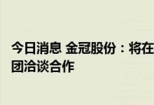 今日消息 金冠股份：将在河南区域就新能源等方面与平高集团洽谈合作