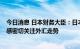 今日消息 日本财务大臣：日本的立场没有改变  将带着紧迫感密切关注外汇走势