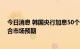 今日消息 韩国央行加息50个基点将利率提高至3.00%，符合市场预期