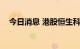 今日消息 港股恒生科技指数跌幅急跌2%