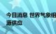 今日消息 世界气象组织呼吁增加全球清洁能源供应