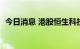 今日消息 港股恒生科技指数跌幅扩大至3%