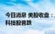 今日消息 美股收盘：三大股指涨跌不一 明星科技股普跌