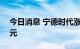 今日消息 宁德时代涨超5%，成交额超60亿元