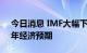 今日消息 IMF大幅下调全球143个经济体明年经济预期